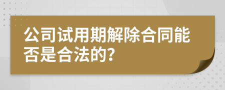 公司试用期解除合同能否是合法的？