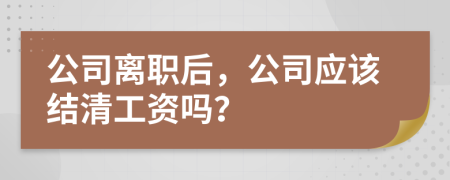 公司离职后，公司应该结清工资吗？