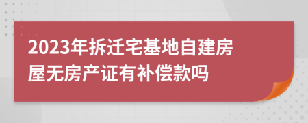 2023年拆迁宅基地自建房屋无房产证有补偿款吗
