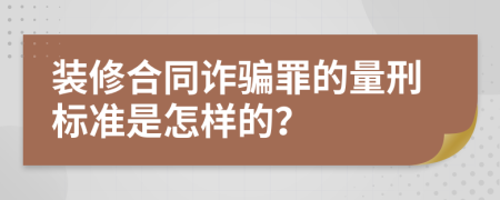 装修合同诈骗罪的量刑标准是怎样的？