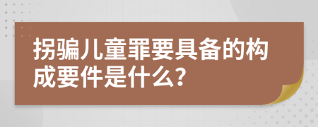 拐骗儿童罪要具备的构成要件是什么？