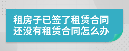 租房子已签了租赁合同还没有租赁合同怎么办