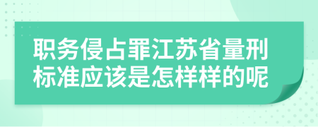 职务侵占罪江苏省量刑标准应该是怎样样的呢