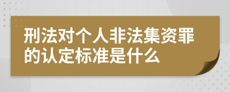 刑法对个人非法集资罪的认定标准是什么