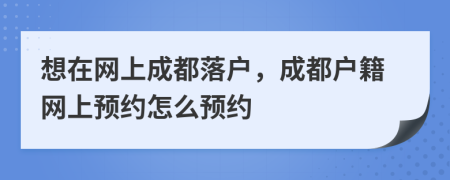 想在网上成都落户，成都户籍网上预约怎么预约