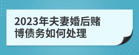 2023年夫妻婚后赌博债务如何处理