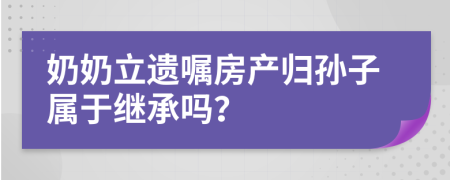 奶奶立遗嘱房产归孙子属于继承吗？