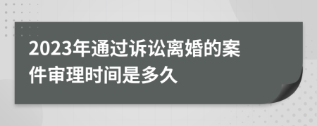 2023年通过诉讼离婚的案件审理时间是多久