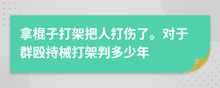 拿棍子打架把人打伤了。对于群殴持械打架判多少年
