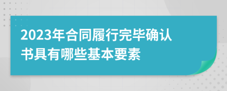 2023年合同履行完毕确认书具有哪些基本要素