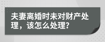 夫妻离婚时未对财产处理，该怎么处理？