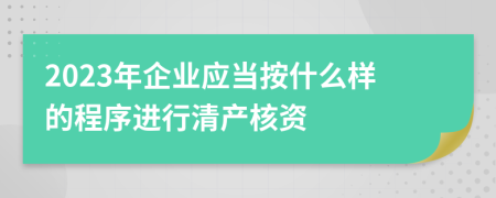 2023年企业应当按什么样的程序进行清产核资