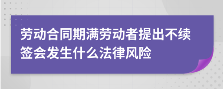 劳动合同期满劳动者提出不续签会发生什么法律风险