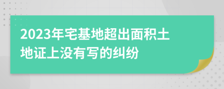 2023年宅基地超出面积土地证上没有写的纠纷