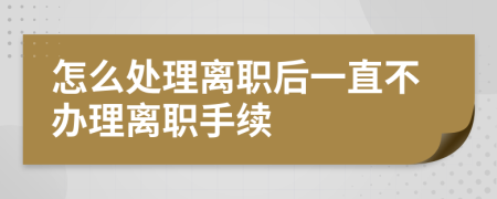 怎么处理离职后一直不办理离职手续