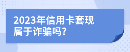 2023年信用卡套现属于诈骗吗?