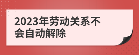 2023年劳动关系不会自动解除