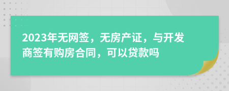 2023年无网签，无房产证，与开发商签有购房合同，可以贷款吗