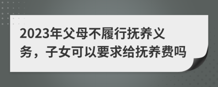 2023年父母不履行抚养义务，子女可以要求给抚养费吗