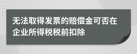 无法取得发票的赔偿金可否在企业所得税税前扣除