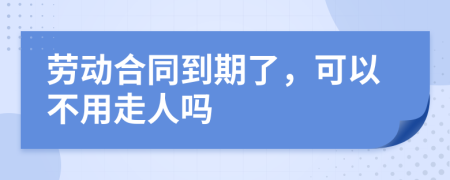 劳动合同到期了，可以不用走人吗