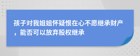 孩子对我姐姐怀疑恨在心不愿继承财产，能否可以放弃股权继承