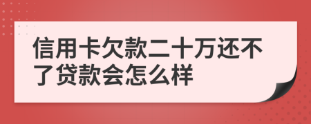 信用卡欠款二十万还不了贷款会怎么样
