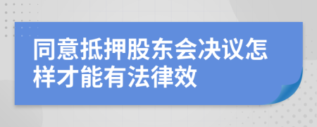 同意抵押股东会决议怎样才能有法律效