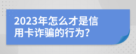 2023年怎么才是信用卡诈骗的行为？