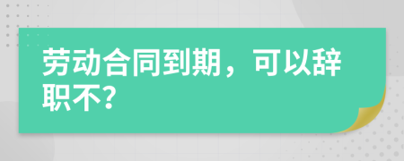 劳动合同到期，可以辞职不？