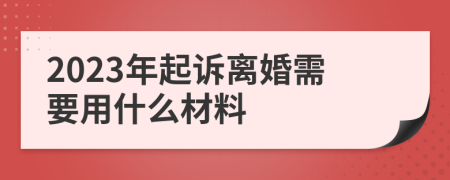 2023年起诉离婚需要用什么材料