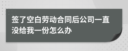 签了空白劳动合同后公司一直没给我一份怎么办