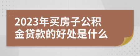 2023年买房子公积金贷款的好处是什么