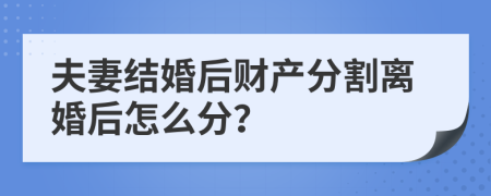 夫妻结婚后财产分割离婚后怎么分？