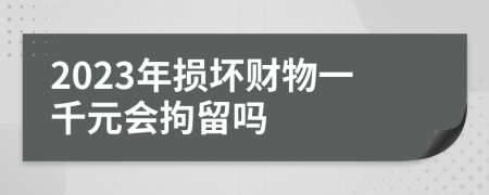 2023年损坏财物一千元会拘留吗