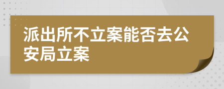 派出所不立案能否去公安局立案