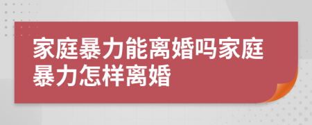 家庭暴力能离婚吗家庭暴力怎样离婚