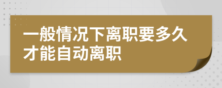 一般情况下离职要多久才能自动离职