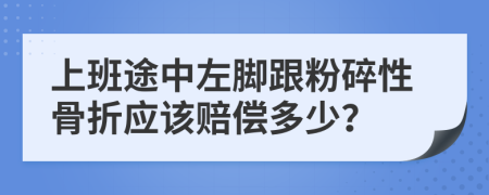 上班途中左脚跟粉碎性骨折应该赔偿多少？