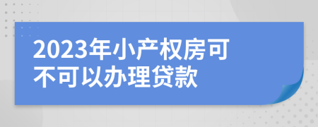 2023年小产权房可不可以办理贷款