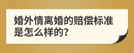 婚外情离婚的赔偿标准是怎么样的？