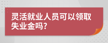 灵活就业人员可以领取失业金吗?