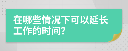 在哪些情况下可以延长工作的时间？