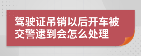 驾驶证吊销以后开车被交警逮到会怎么处理