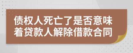 债权人死亡了是否意味着贷款人解除借款合同