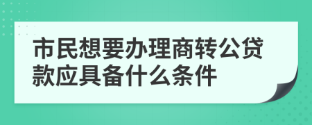 市民想要办理商转公贷款应具备什么条件