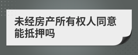 未经房产所有权人同意能抵押吗