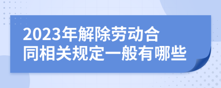 2023年解除劳动合同相关规定一般有哪些