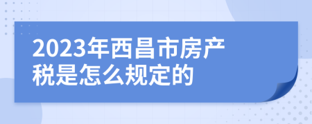 2023年西昌市房产税是怎么规定的