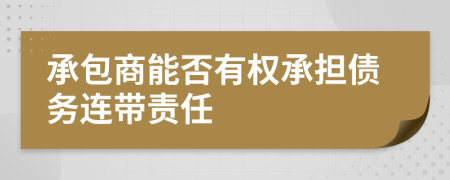 承包商能否有权承担债务连带责任